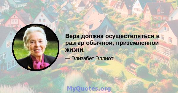 Вера должна осуществляться в разгар обычной, приземленной жизни.