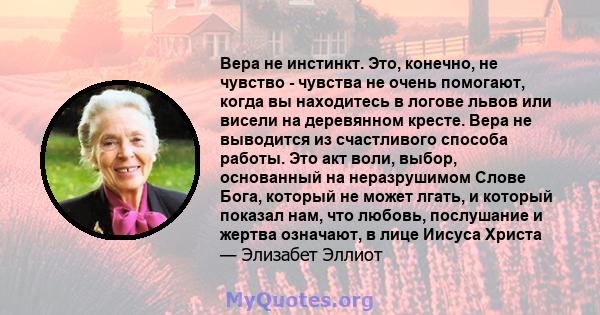 Вера не инстинкт. Это, конечно, не чувство - чувства не очень помогают, когда вы находитесь в логове львов или висели на деревянном кресте. Вера не выводится из счастливого способа работы. Это акт воли, выбор,