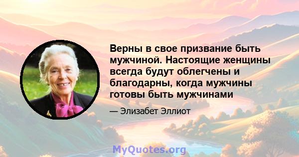 Верны в свое призвание быть мужчиной. Настоящие женщины всегда будут облегчены и благодарны, когда мужчины готовы быть мужчинами