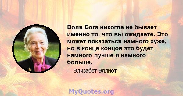 Воля Бога никогда не бывает именно то, что вы ожидаете. Это может показаться намного хуже, но в конце концов это будет намного лучше и намного больше.