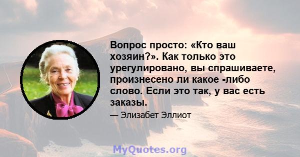 Вопрос просто: «Кто ваш хозяин?». Как только это урегулировано, вы спрашиваете, произнесено ли какое -либо слово. Если это так, у вас есть заказы.