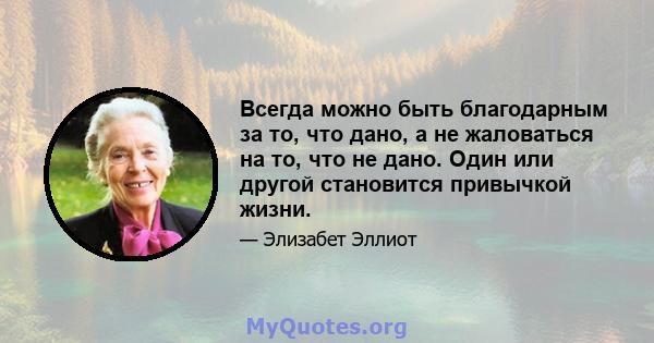 Всегда можно быть благодарным за то, что дано, а не жаловаться на то, что не дано. Один или другой становится привычкой жизни.