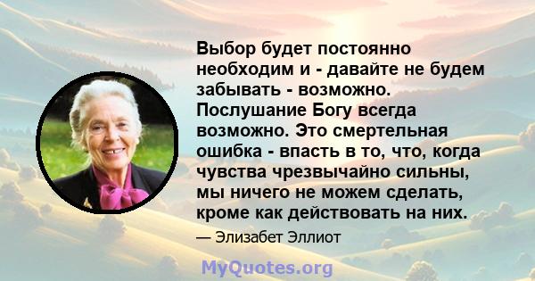 Выбор будет постоянно необходим и - давайте не будем забывать - возможно. Послушание Богу всегда возможно. Это смертельная ошибка - впасть в то, что, когда чувства чрезвычайно сильны, мы ничего не можем сделать, кроме