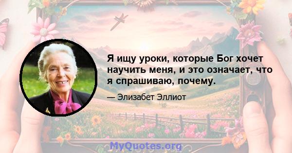 Я ищу уроки, которые Бог хочет научить меня, и это означает, что я спрашиваю, почему.