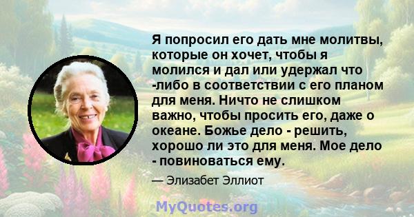 Я попросил его дать мне молитвы, которые он хочет, чтобы я молился и дал или удержал что -либо в соответствии с его планом для меня. Ничто не слишком важно, чтобы просить его, даже о океане. Божье дело - решить, хорошо