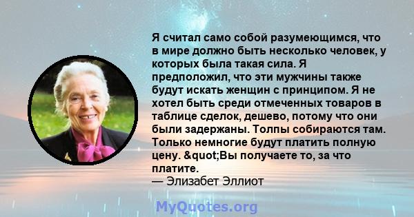 Я считал само собой разумеющимся, что в мире должно быть несколько человек, у которых была такая сила. Я предположил, что эти мужчины также будут искать женщин с принципом. Я не хотел быть среди отмеченных товаров в