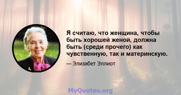 Я считаю, что женщина, чтобы быть хорошей женой, должна быть (среди прочего) как чувственную, так и материнскую.