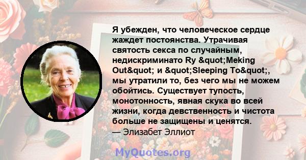 Я убежден, что человеческое сердце жаждет постоянства. Утрачивая святость секса по случайным, недискриминато Ry "Meking Out" и "Sleeping To", мы утратили то, без чего мы не можем обойтись. Существует 