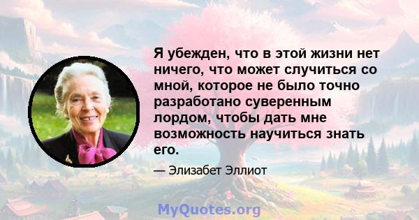 Я убежден, что в этой жизни нет ничего, что может случиться со мной, которое не было точно разработано суверенным лордом, чтобы дать мне возможность научиться знать его.