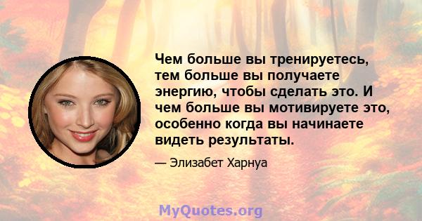 Чем больше вы тренируетесь, тем больше вы получаете энергию, чтобы сделать это. И чем больше вы мотивируете это, особенно когда вы начинаете видеть результаты.