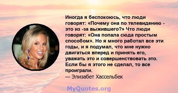 Иногда я беспокоюсь, что люди говорят: «Почему она по телевидению - это из -за выжившего?» Что люди говорят: «Она попала сюда простым способом». Но я много работал все эти годы, и я подумал, что мне нужно двигаться