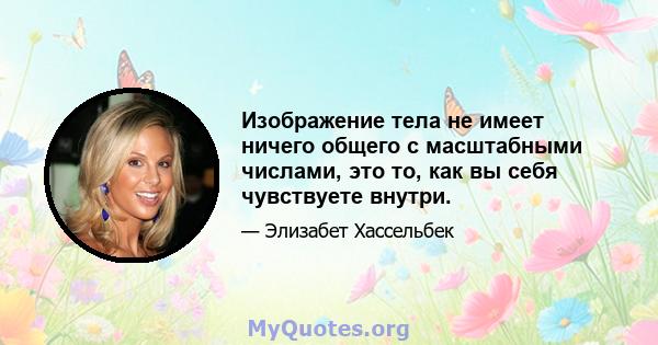 Изображение тела не имеет ничего общего с масштабными числами, это то, как вы себя чувствуете внутри.