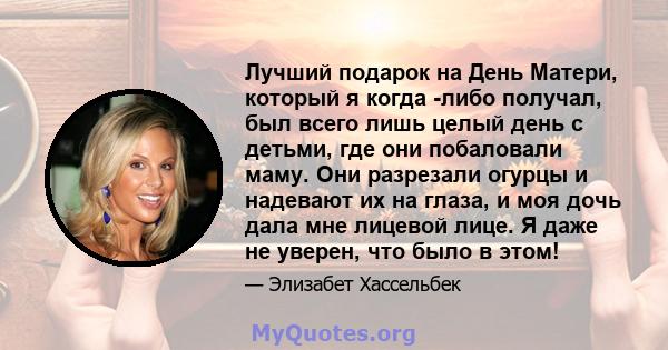 Лучший подарок на День Матери, который я когда -либо получал, был всего лишь целый день с детьми, где они побаловали маму. Они разрезали огурцы и надевают их на глаза, и моя дочь дала мне лицевой лице. Я даже не уверен, 