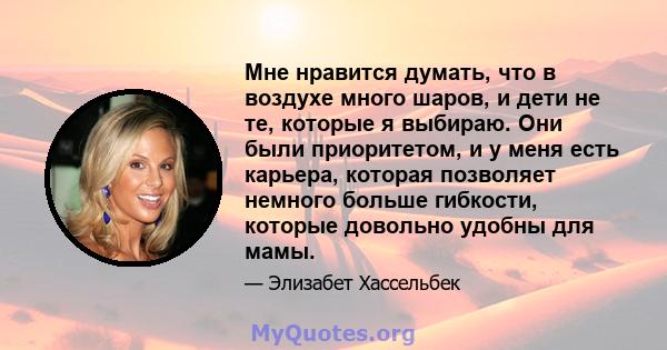 Мне нравится думать, что в воздухе много шаров, и дети не те, которые я выбираю. Они были приоритетом, и у меня есть карьера, которая позволяет немного больше гибкости, которые довольно удобны для мамы.