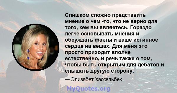 Слишком сложно представить мнение о чем -то, что не верно для того, кем вы являетесь. Гораздо легче основывать мнения и обсуждать факты и ваше истинное сердце на вещах. Для меня это просто приходит вполне естественно, и 