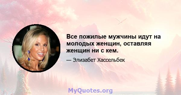 Все пожилые мужчины идут на молодых женщин, оставляя женщин ни с кем.