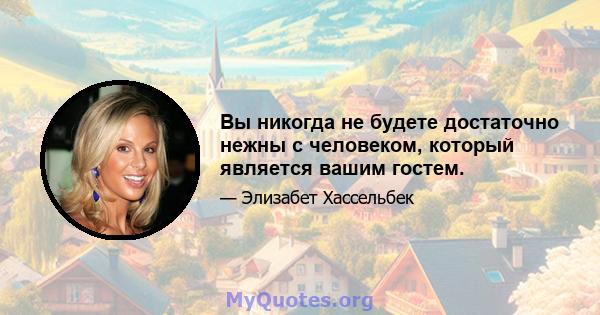 Вы никогда не будете достаточно нежны с человеком, который является вашим гостем.