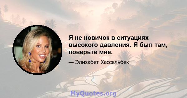 Я не новичок в ситуациях высокого давления. Я был там, поверьте мне.