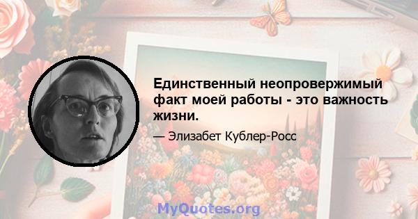 Единственный неопровержимый факт моей работы - это важность жизни.