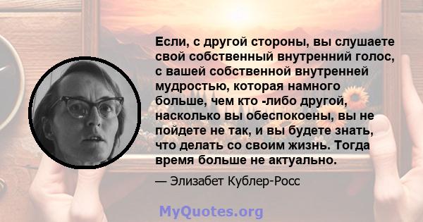 Если, с другой стороны, вы слушаете свой собственный внутренний голос, с вашей собственной внутренней мудростью, которая намного больше, чем кто -либо другой, насколько вы обеспокоены, вы не пойдете не так, и вы будете