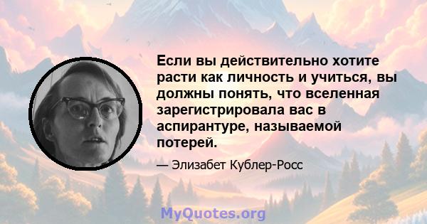 Если вы действительно хотите расти как личность и учиться, вы должны понять, что вселенная зарегистрировала вас в аспирантуре, называемой потерей.