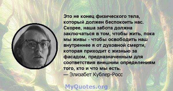 Это не конец физического тела, который должен беспокоить нас. Скорее, наша забота должна заключаться в том, чтобы жить, пока мы живы - чтобы освободить наш внутреннее я от духовной смерти, которая приходит с жизнью за