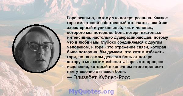 Горе реально, потому что потеря реальна. Каждое горе имеет свой собственный отпечаток, такой же характерный и уникальный, как и человек, которого мы потеряли. Боль потеря настолько интенсивна, настолько душераздирающая, 