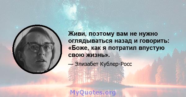 Живи, поэтому вам не нужно оглядываться назад и говорить: «Боже, как я потратил впустую свою жизнь».