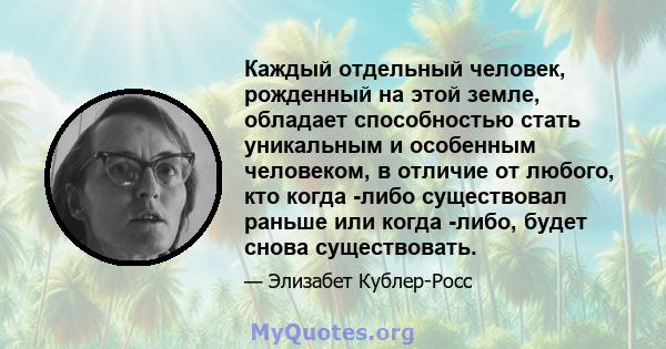 Каждый отдельный человек, рожденный на этой земле, обладает способностью стать уникальным и особенным человеком, в отличие от любого, кто когда -либо существовал раньше или когда -либо, будет снова существовать.