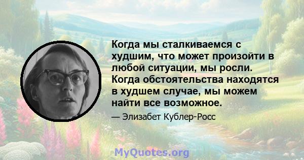 Когда мы сталкиваемся с худшим, что может произойти в любой ситуации, мы росли. Когда обстоятельства находятся в худшем случае, мы можем найти все возможное.