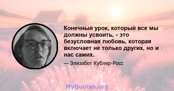 Конечный урок, который все мы должны усвоить, - это безусловная любовь, которая включает не только других, но и нас самих.