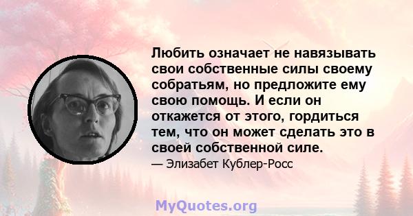 Любить означает не навязывать свои собственные силы своему собратьям, но предложите ему свою помощь. И если он откажется от этого, гордиться тем, что он может сделать это в своей собственной силе.