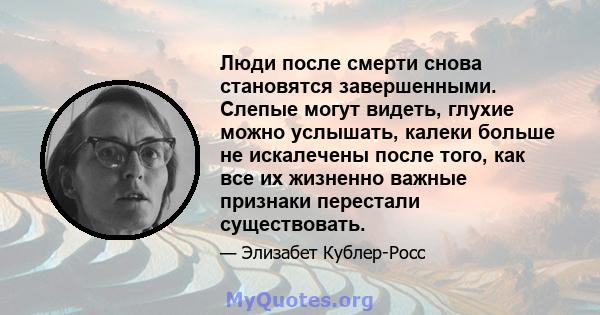 Люди после смерти снова становятся завершенными. Слепые могут видеть, глухие можно услышать, калеки больше не искалечены после того, как все их жизненно важные признаки перестали существовать.