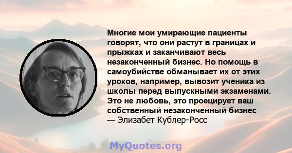 Многие мои умирающие пациенты говорят, что они растут в границах и прыжках и заканчивают весь незаконченный бизнес. Но помощь в самоубийстве обманывает их от этих уроков, например, вывозит ученика из школы перед