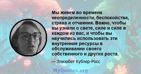 Мы живем во времена неопределенности, беспокойства, страха и отчаяния. Важно, чтобы вы узнали о свете, силе и силе в каждом из вас, и чтобы вы научились использовать эти внутренние ресурсы в обслуживании своего