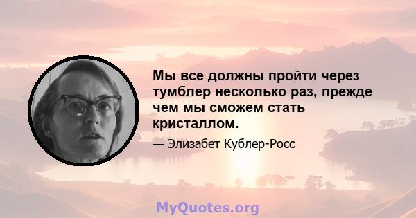 Мы все должны пройти через тумблер несколько раз, прежде чем мы сможем стать кристаллом.