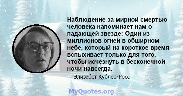 Наблюдение за мирной смертью человека напоминает нам о падающей звезде; Один из миллионов огней в обширном небе, который на короткое время вспыхивает только для того, чтобы исчезнуть в бесконечной ночи навсегда.