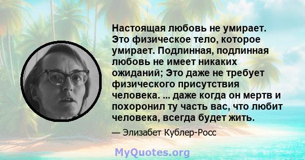 Настоящая любовь не умирает. Это физическое тело, которое умирает. Подлинная, подлинная любовь не имеет никаких ожиданий; Это даже не требует физического присутствия человека. ... даже когда он мертв и похоронил ту