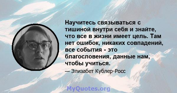 Научитесь связываться с тишиной внутри себя и знайте, что все в жизни имеет цель. Там нет ошибок, никаких совпадений, все события - это благословения, данные нам, чтобы учиться.