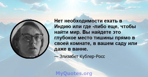 Нет необходимости ехать в Индию или где -либо еще, чтобы найти мир. Вы найдете это глубокое место тишины прямо в своей комнате, в вашем саду или даже в ванне.