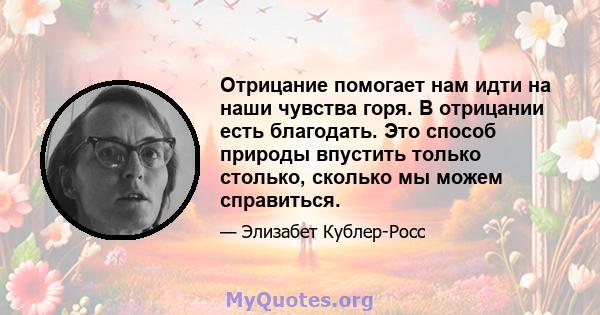 Отрицание помогает нам идти на наши чувства горя. В отрицании есть благодать. Это способ природы впустить только столько, сколько мы можем справиться.