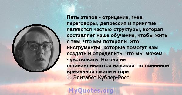 Пять этапов - отрицание, гнев, переговоры, депрессия и принятие - являются частью структуры, которая составляет наше обучение, чтобы жить с тем, что мы потеряли. Это инструменты, которые помогут нам создать и