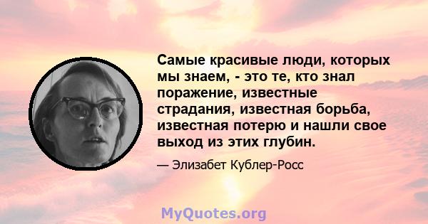 Самые красивые люди, которых мы знаем, - это те, кто знал поражение, известные страдания, известная борьба, известная потерю и нашли свое выход из этих глубин.