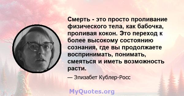 Смерть - это просто проливание физического тела, как бабочка, проливая кокон. Это переход к более высокому состоянию сознания, где вы продолжаете воспринимать, понимать, смеяться и иметь возможность расти.