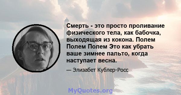 Смерть - это просто проливание физического тела, как бабочка, выходящая из кокона. Полем Полем Полем Это как убрать ваше зимнее пальто, когда наступает весна.