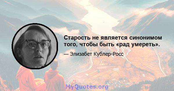 Старость не является синонимом того, чтобы быть «рад умереть».