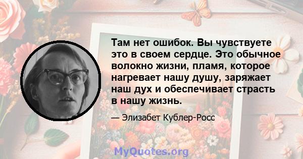 Там нет ошибок. Вы чувствуете это в своем сердце. Это обычное волокно жизни, пламя, которое нагревает нашу душу, заряжает наш дух и обеспечивает страсть в нашу жизнь.