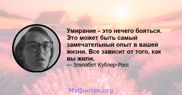 Умирание - это нечего бояться. Это может быть самый замечательный опыт в вашей жизни. Все зависит от того, как вы жили.