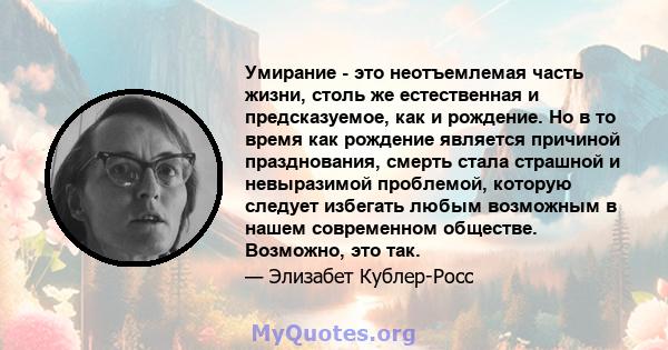 Умирание - это неотъемлемая часть жизни, столь же естественная и предсказуемое, как и рождение. Но в то время как рождение является причиной празднования, смерть стала страшной и невыразимой проблемой, которую следует