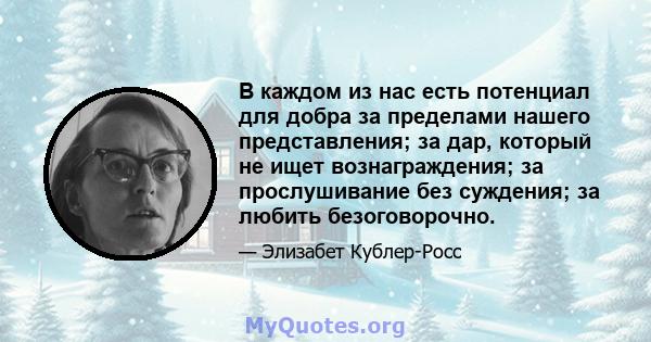 В каждом из нас есть потенциал для добра за пределами нашего представления; за дар, который не ищет вознаграждения; за прослушивание без суждения; за любить безоговорочно.